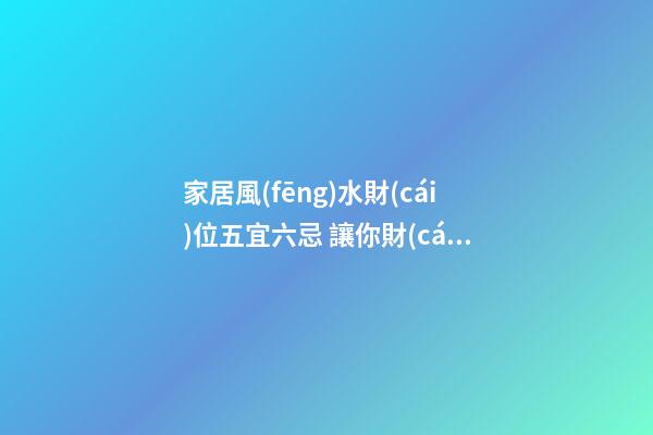 家居風(fēng)水財(cái)位五宜六忌 讓你財(cái)運(yùn)旺不停